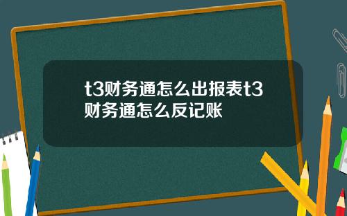 t3财务通怎么出报表t3财务通怎么反记账