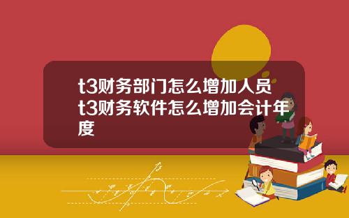 t3财务部门怎么增加人员t3财务软件怎么增加会计年度