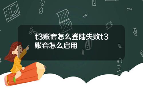 t3账套怎么登陆失败t3账套怎么启用