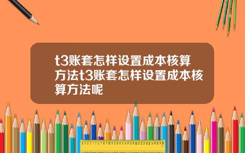 t3账套怎样设置成本核算方法t3账套怎样设置成本核算方法呢