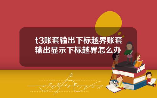 t3账套输出下标越界账套输出显示下标越界怎么办