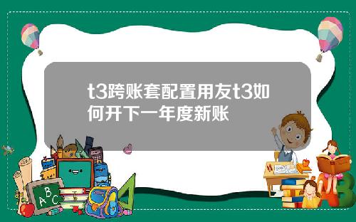 t3跨账套配置用友t3如何开下一年度新账