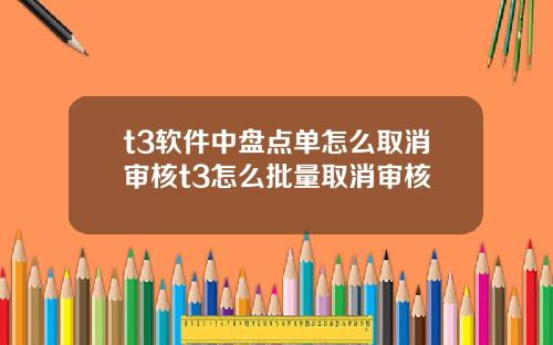 t3软件中盘点单怎么取消审核t3怎么批量取消审核