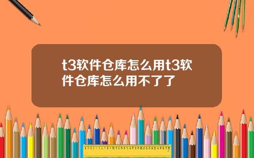 t3软件仓库怎么用t3软件仓库怎么用不了了