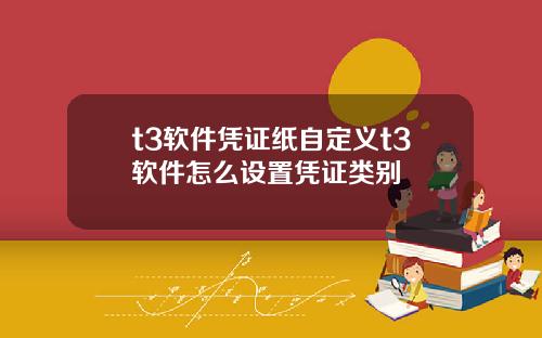 t3软件凭证纸自定义t3软件怎么设置凭证类别