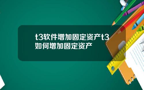 t3软件增加固定资产t3如何增加固定资产