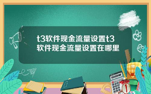 t3软件现金流量设置t3软件现金流量设置在哪里