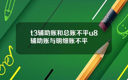 t3辅助账和总账不平u8辅助账与明细账不平