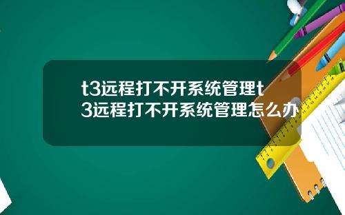 t3远程打不开系统管理t3远程打不开系统管理怎么办