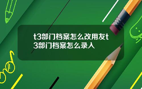 t3部门档案怎么改用友t3部门档案怎么录入