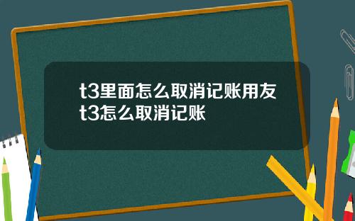 t3里面怎么取消记账用友t3怎么取消记账