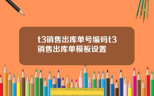 t3销售出库单号编码t3销售出库单模板设置