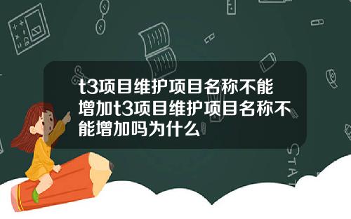 t3项目维护项目名称不能增加t3项目维护项目名称不能增加吗为什么