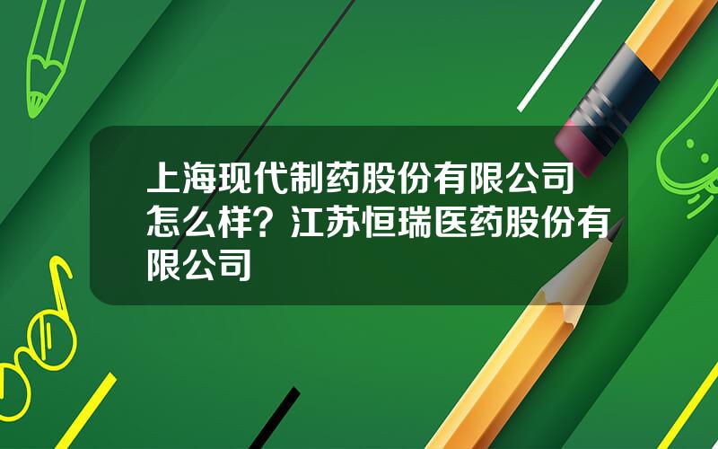 上海现代制药股份有限公司怎么样？江苏恒瑞医药股份有限公司