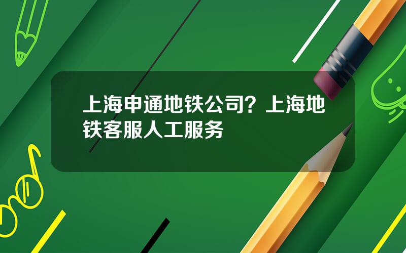 上海申通地铁公司？上海地铁客服人工服务