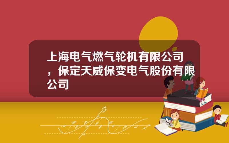 上海电气燃气轮机有限公司，保定天威保变电气股份有限公司