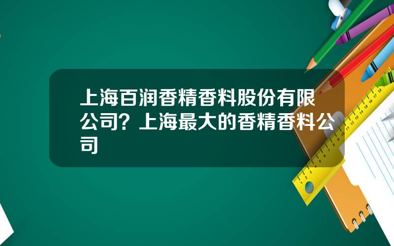 上海百润香精香料股份有限公司？上海最大的香精香料公司