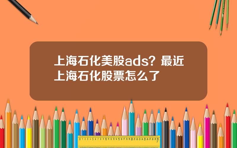 上海石化美股ads？最近上海石化股票怎么了