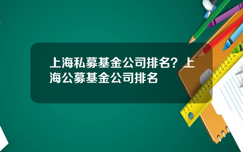 上海私募基金公司排名？上海公募基金公司排名