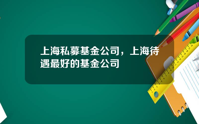 上海私募基金公司，上海待遇最好的基金公司