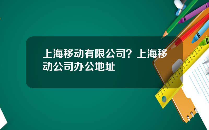 上海移动有限公司？上海移动公司办公地址