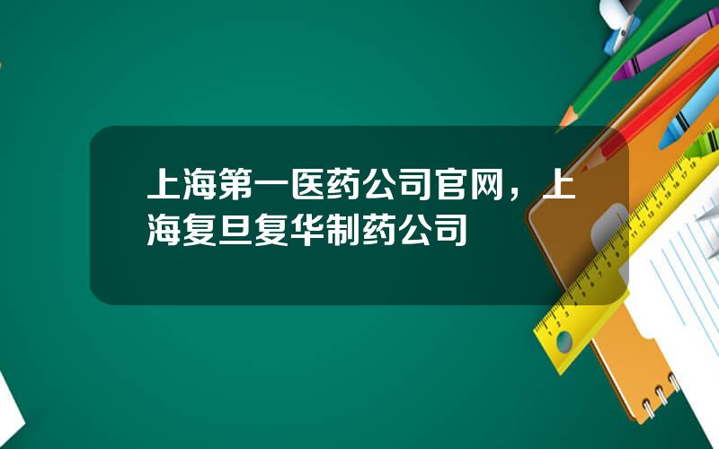 上海第一医药公司官网，上海复旦复华制药公司