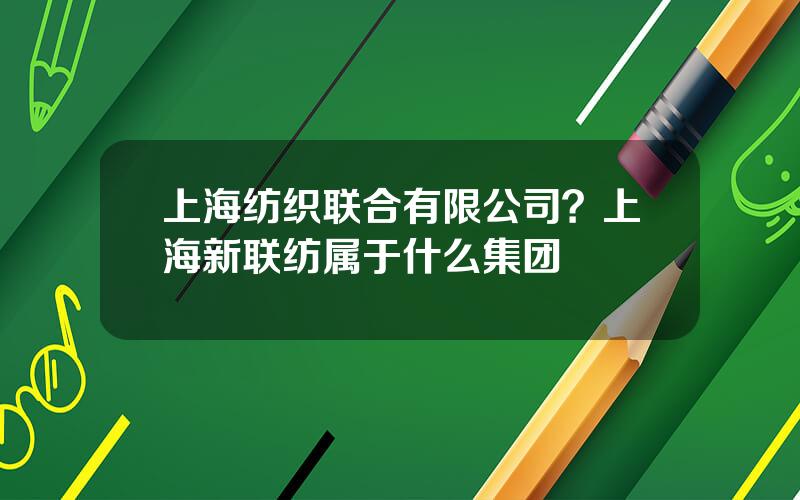 上海纺织联合有限公司？上海新联纺属于什么集团