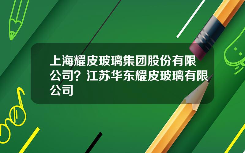 上海耀皮玻璃集团股份有限公司？江苏华东耀皮玻璃有限公司