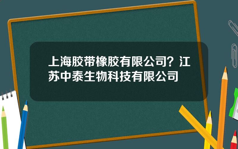 上海胶带橡胶有限公司？江苏中泰生物科技有限公司