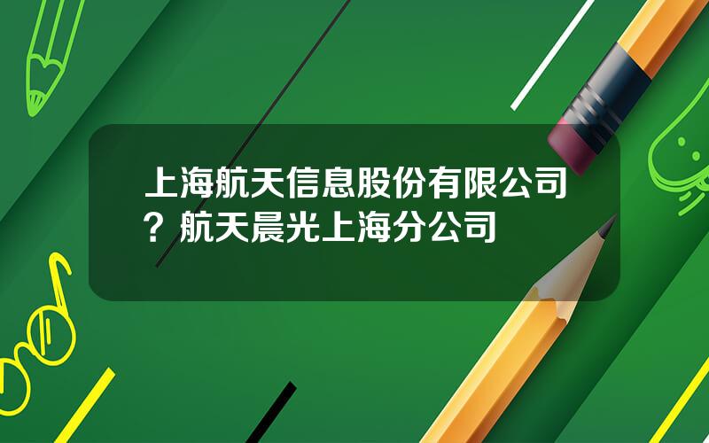 上海航天信息股份有限公司？航天晨光上海分公司