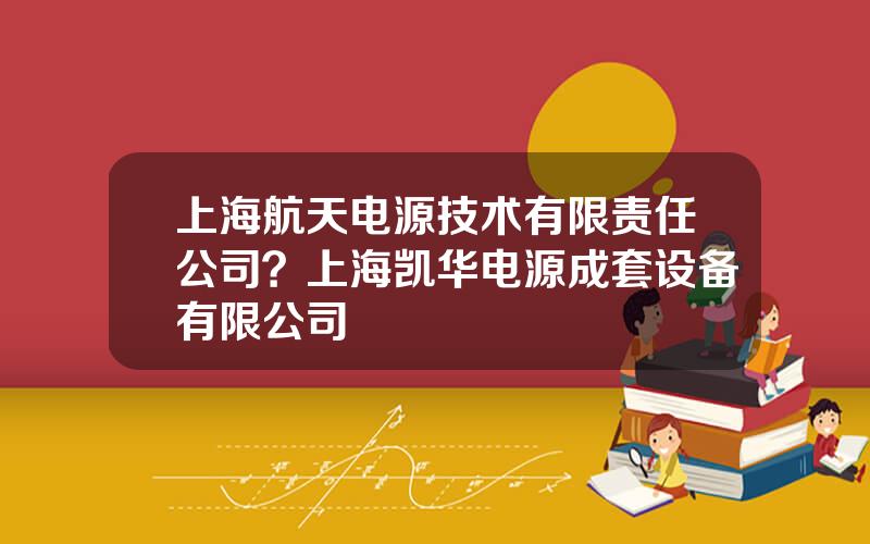 上海航天电源技术有限责任公司？上海凯华电源成套设备有限公司