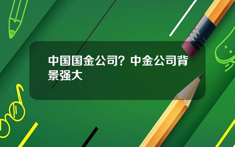 中国国金公司？中金公司背景强大