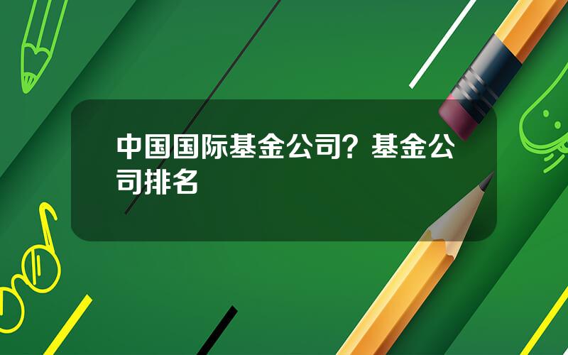 中国国际基金公司？基金公司排名