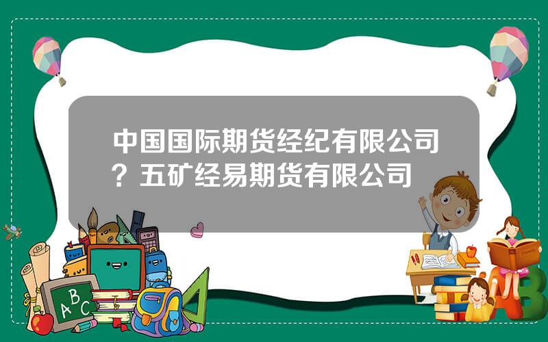 中国国际期货经纪有限公司？五矿经易期货有限公司