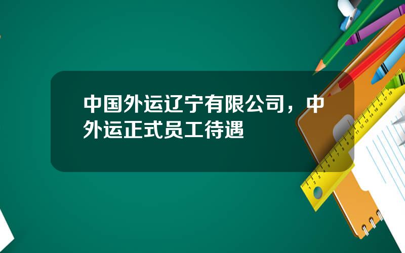 中国外运辽宁有限公司，中外运正式员工待遇