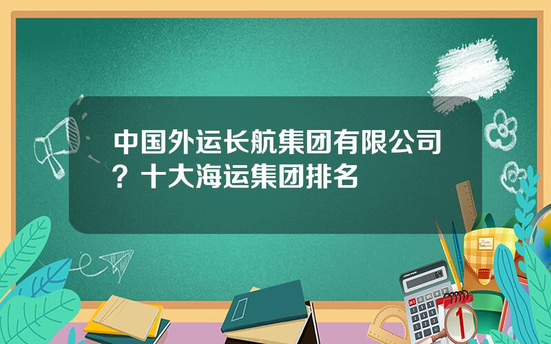 中国外运长航集团有限公司？十大海运集团排名