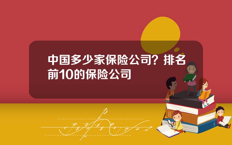 中国多少家保险公司？排名前10的保险公司