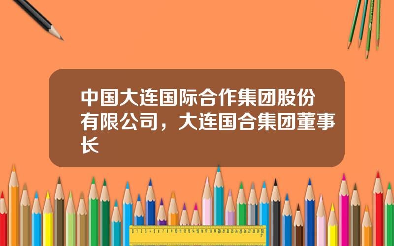 中国大连国际合作集团股份有限公司，大连国合集团董事长