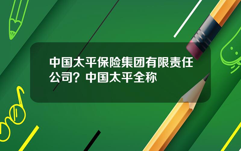 中国太平保险集团有限责任公司？中国太平全称