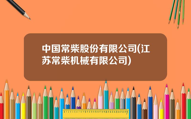 中国常柴股份有限公司(江苏常柴机械有限公司)