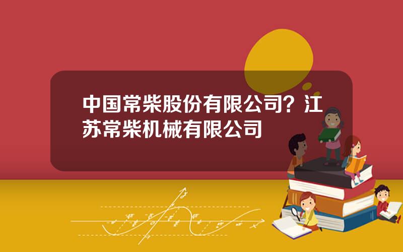 中国常柴股份有限公司？江苏常柴机械有限公司