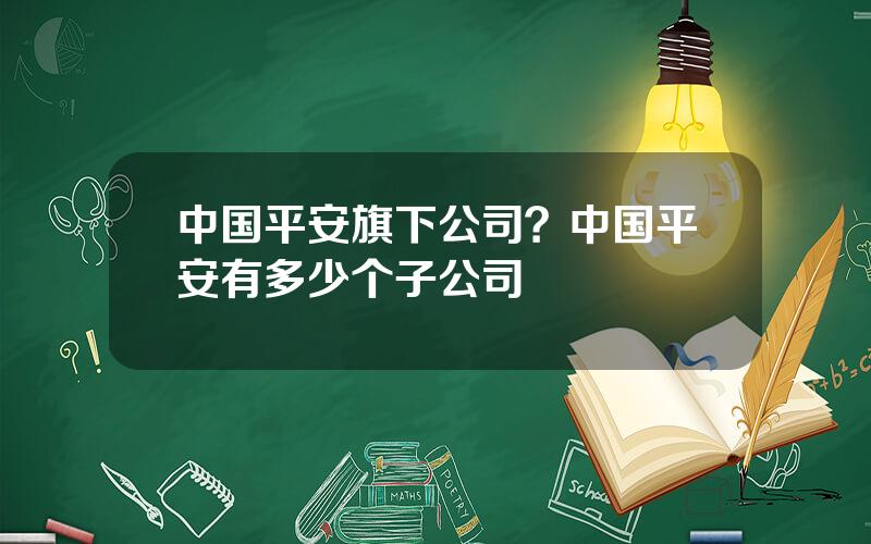 中国平安旗下公司？中国平安有多少个子公司