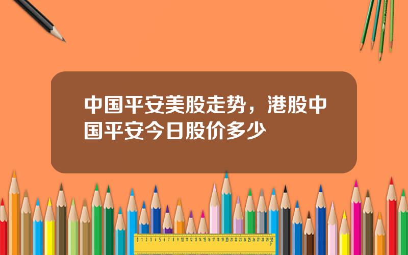 中国平安美股走势，港股中国平安今日股价多少