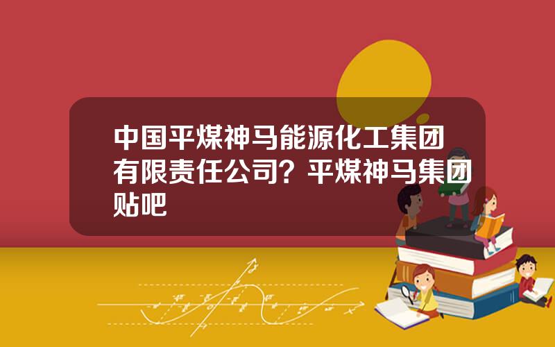 中国平煤神马能源化工集团有限责任公司？平煤神马集团贴吧