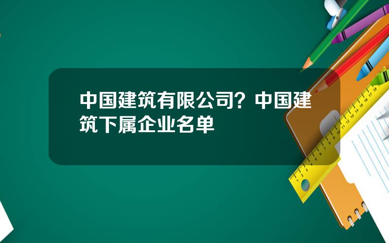 中国建筑有限公司？中国建筑下属企业名单