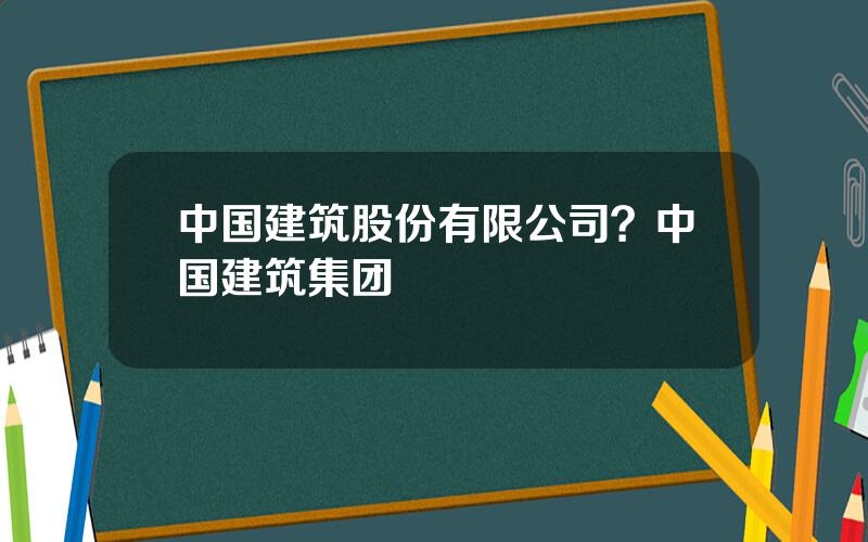 中国建筑股份有限公司？中国建筑集团