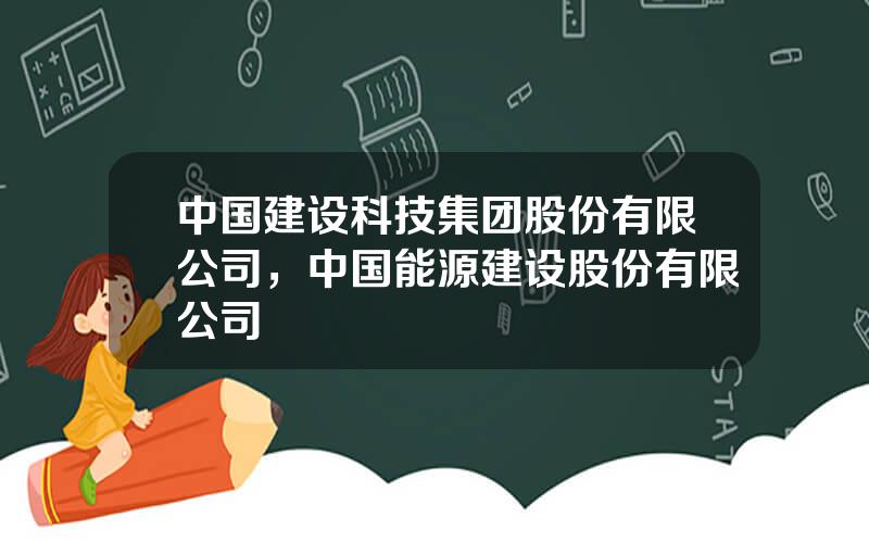 中国建设科技集团股份有限公司，中国能源建设股份有限公司