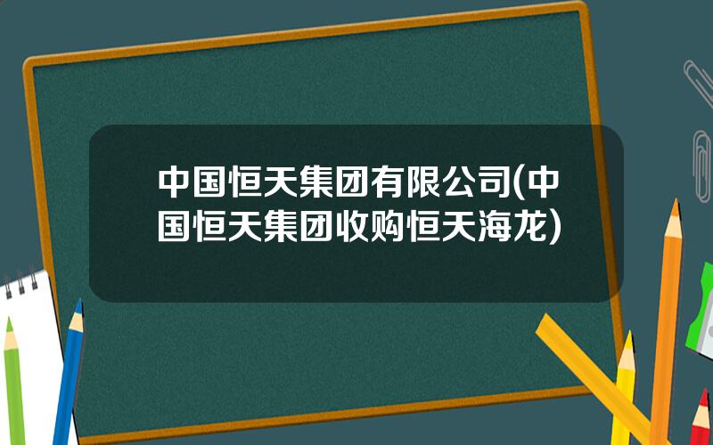 中国恒天集团有限公司(中国恒天集团收购恒天海龙)