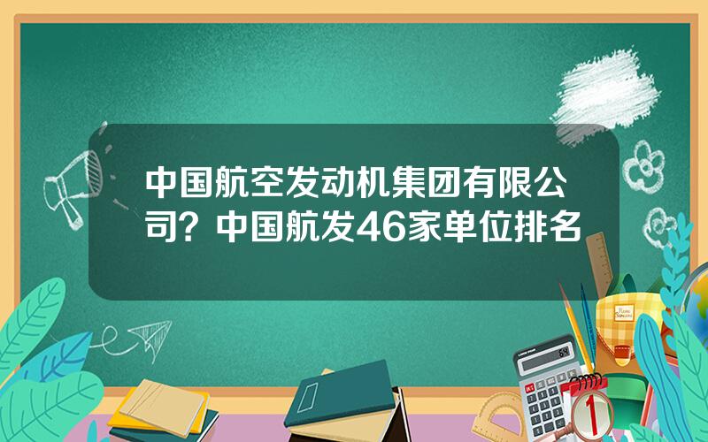 中国航空发动机集团有限公司？中国航发46家单位排名