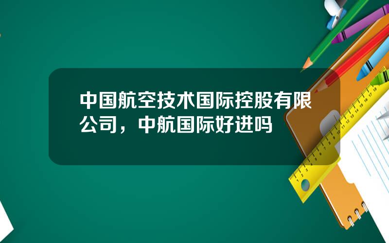 中国航空技术国际控股有限公司，中航国际好进吗